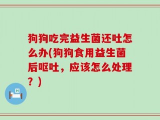 狗狗吃完益生菌还吐怎么办(狗狗食用益生菌后呕吐，应该怎么处理？)