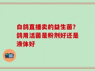 白鸽直播卖的益生菌？鸽用活菌是粉剂好还是液体好