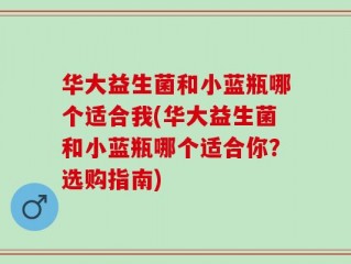 华大益生菌和小蓝瓶哪个适合我(华大益生菌和小蓝瓶哪个适合你？选购指南)