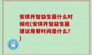 安琪开智益生菌什么时候吃(安琪开智益生菌建议用餐时间是什么？)