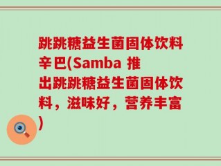 跳跳糖益生菌固体饮料辛巴(Samba 推出跳跳糖益生菌固体饮料，滋味好，营养丰富)