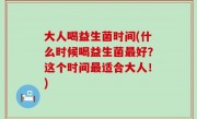 大人喝益生菌时间(什么时候喝益生菌最好？这个时间最适合大人！)
