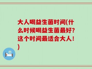 大人喝益生菌时间(什么时候喝益生菌最好？这个时间最适合大人！)