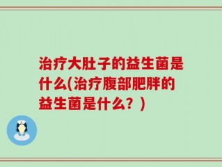 治疗大肚子的益生菌是什么(治疗腹部肥胖的益生菌是什么？)