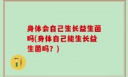 身体会自己生长益生菌吗(身体自己能生长益生菌吗？)