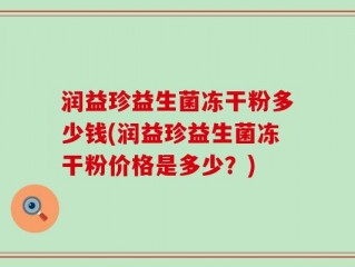润益珍益生菌冻干粉多少钱(润益珍益生菌冻干粉价格是多少？)