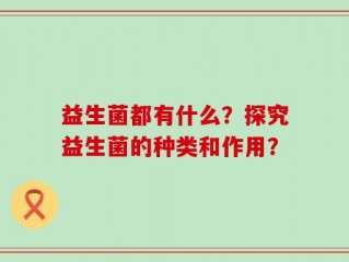 益生菌都有什么？探究益生菌的种类和作用？