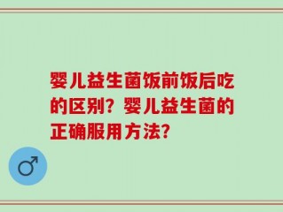 婴儿益生菌饭前饭后吃的区别？婴儿益生菌的正确服用方法？