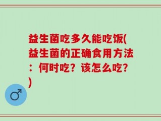 益生菌吃多久能吃饭(益生菌的正确食用方法：何时吃？该怎么吃？)