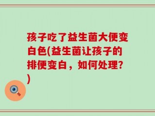 孩子吃了益生菌大便变白色(益生菌让孩子的排便变白，如何处理？)