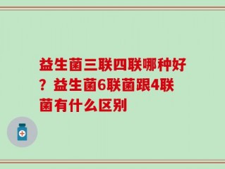 益生菌三联四联哪种好？益生菌6联菌跟4联菌有什么区别