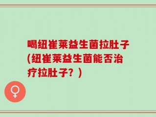 喝纽崔莱益生菌拉肚子(纽崔莱益生菌能否治疗拉肚子？)