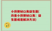 小孩便秘口臭益生菌(改善小孩便秘口臭：益生菌或是解决方法)