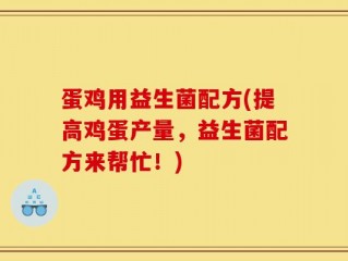 蛋鸡用益生菌配方(提高鸡蛋产量，益生菌配方来帮忙！)
