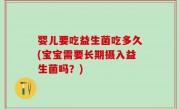 婴儿要吃益生菌吃多久(宝宝需要长期摄入益生菌吗？)