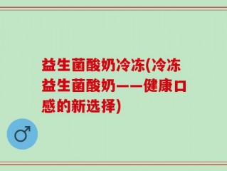 益生菌酸奶冷冻(冷冻益生菌酸奶——健康口感的新选择)
