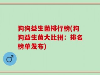 狗狗益生菌排行榜(狗狗益生菌大比拼：排名榜单发布)
