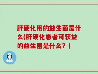 肝硬化用的益生菌是什么(肝硬化患者可获益的益生菌是什么？)