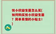 悦小欣益生菌怎么买(如何购买悦小欣益生菌？简单易懂的小贴士！)