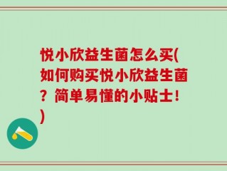 悦小欣益生菌怎么买(如何购买悦小欣益生菌？简单易懂的小贴士！)