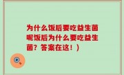 为什么饭后要吃益生菌呢饭后为什么要吃益生菌？答案在这！)