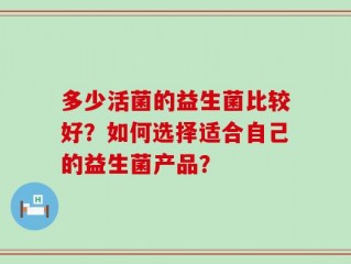 多少活菌的益生菌比较好？如何选择适合自己的益生菌产品？