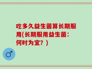 吃多久益生菌算长期服用(长期服用益生菌：何时为宜？)