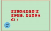 宝宝使劲吃益生菌(宝宝好健康，益生菌多吃点！)