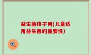 益生菌孩子用(儿童适用益生菌的重要性)
