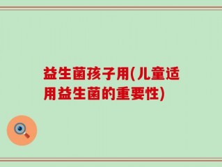 益生菌孩子用(儿童适用益生菌的重要性)