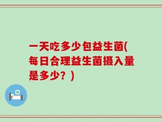 一天吃多少包益生菌(每日合理益生菌摄入量是多少？)