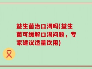 益生菌治口渴吗(益生菌可缓解口渴问题，专家建议适量饮用)