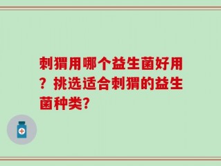 刺猬用哪个益生菌好用？挑选适合刺猬的益生菌种类？
