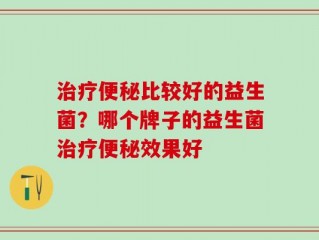 治疗便秘比较好的益生菌？哪个牌子的益生菌治疗便秘效果好
