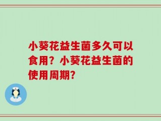 小葵花益生菌多久可以食用？小葵花益生菌的使用周期？