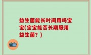 益生菌能长时间用吗宝宝(宝宝能否长期服用益生菌？)