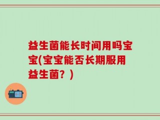 益生菌能长时间用吗宝宝(宝宝能否长期服用益生菌？)