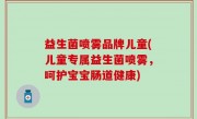 益生菌喷雾品牌儿童(儿童专属益生菌喷雾，呵护宝宝肠道健康)