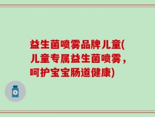 益生菌喷雾品牌儿童(儿童专属益生菌喷雾，呵护宝宝肠道健康)