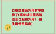 口服益生菌外用有哪些牌子(哪些益生菌品牌适合口服和外用？-益生菌使用指南)