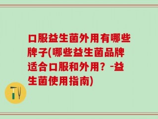 口服益生菌外用有哪些牌子(哪些益生菌品牌适合口服和外用？-益生菌使用指南)