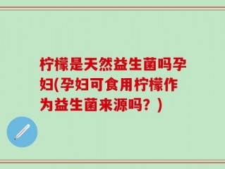 柠檬是天然益生菌吗孕妇(孕妇可食用柠檬作为益生菌来源吗？)