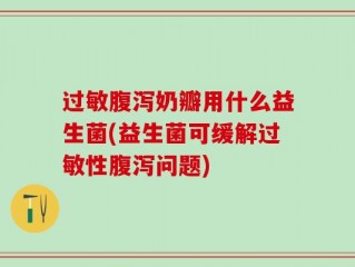 过敏腹泻奶瓣用什么益生菌(益生菌可缓解过敏性腹泻问题)