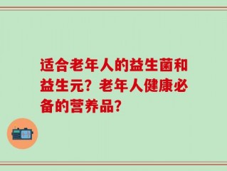 适合老年人的益生菌和益生元？老年人健康必备的营养品？