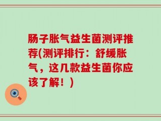 肠子胀气益生菌测评推荐(测评排行：舒缓胀气，这几款益生菌你应该了解！)