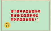 哪个牌子的益生菌粉效果好些(益生菌粉排名前列的品牌有哪些？)