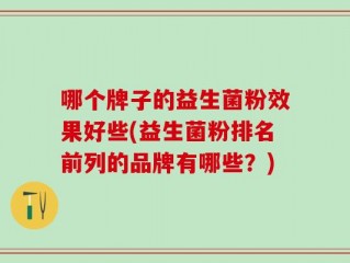 哪个牌子的益生菌粉效果好些(益生菌粉排名前列的品牌有哪些？)