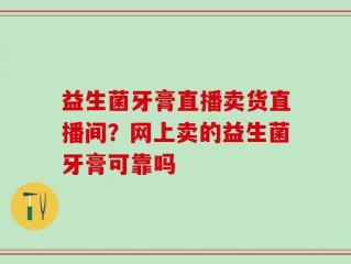 益生菌牙膏直播卖货直播间？网上卖的益生菌牙膏可靠吗