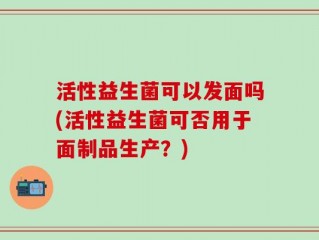 活性益生菌可以发面吗(活性益生菌可否用于面制品生产？)
