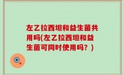 左乙拉西坦和益生菌共用吗(左乙拉西坦和益生菌可同时使用吗？)